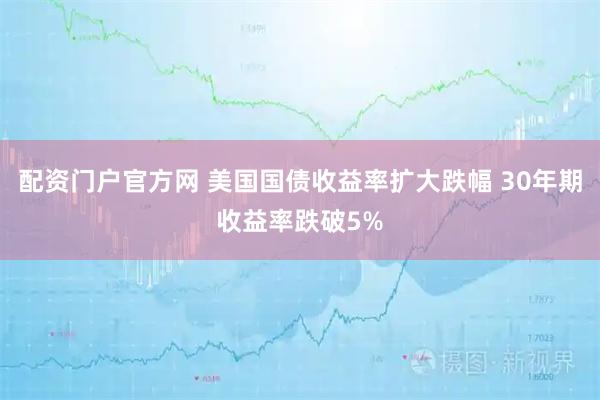 配资门户官方网 美国国债收益率扩大跌幅 30年期收益率跌破5%