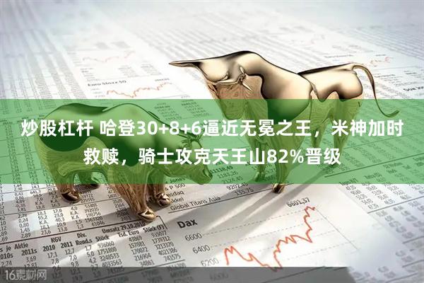 炒股杠杆 哈登30+8+6逼近无冕之王，米神加时救赎，骑士攻克天王山82%晋级