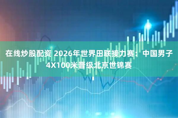 在线炒股配资 2026年世界田联接力赛：中国男子4X100米晋级北京世锦赛