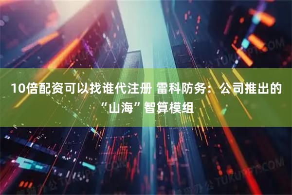 10倍配资可以找谁代注册 雷科防务：公司推出的“山海”智算模组