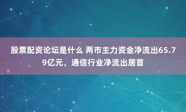 股票配资论坛是什么 两市主力资金净流出65.79亿元，通信行业净流出居首