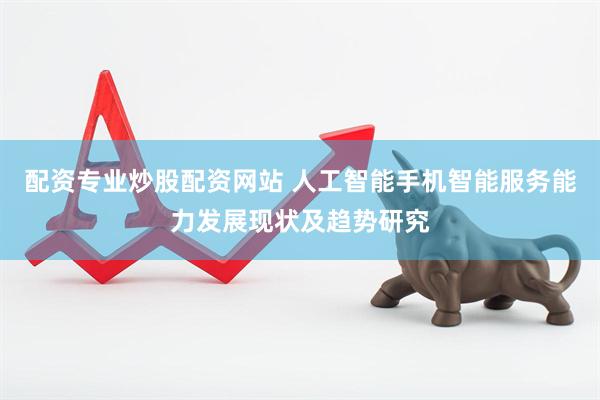 配资专业炒股配资网站 人工智能手机智能服务能力发展现状及趋势研究