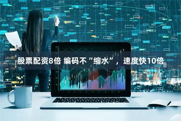 股票配资8倍 编码不“缩水”，速度快10倍