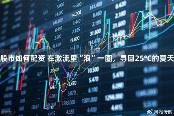 股市如何配资 在激流里“浪”一圈，寻回25℃的夏天