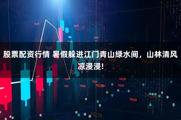 股票配资行情 暑假躲进江门青山绿水间，山林清风凉浸浸!