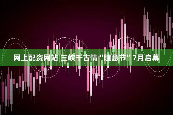 网上配资网站 三峡千古情“随意节”7月启幕