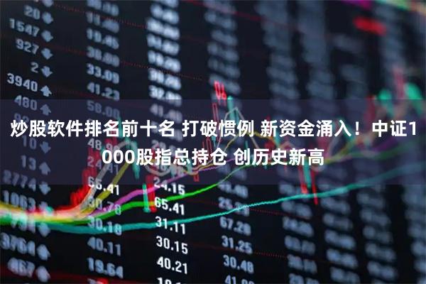 炒股软件排名前十名 打破惯例 新资金涌入！中证1000股指总持仓 创历史新高