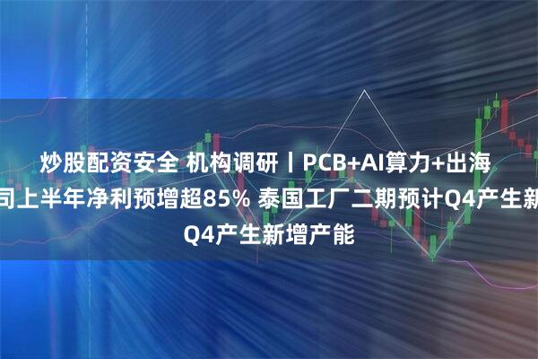 炒股配资安全 机构调研丨PCB+AI算力+出海 这家公司上半年净利预增超85% 泰国工厂二期预计Q4产生新增产能