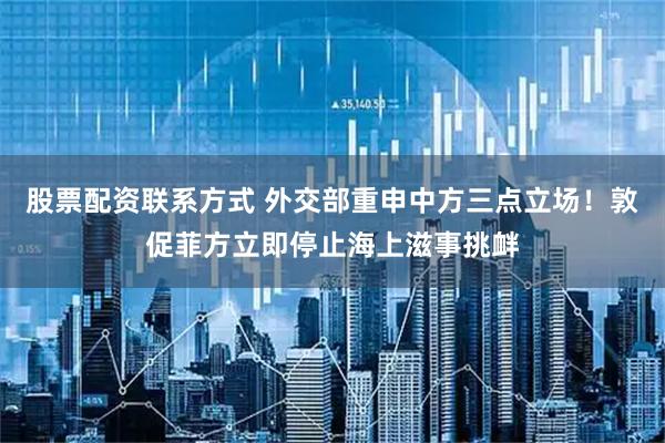 股票配资联系方式 外交部重申中方三点立场！敦促菲方立即停止海上滋事挑衅