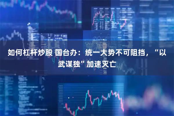 如何杠杆炒股 国台办：统一大势不可阻挡，“以武谋独”加速灭亡