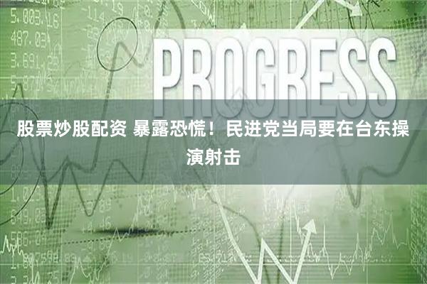 股票炒股配资 暴露恐慌！民进党当局要在台东操演射击