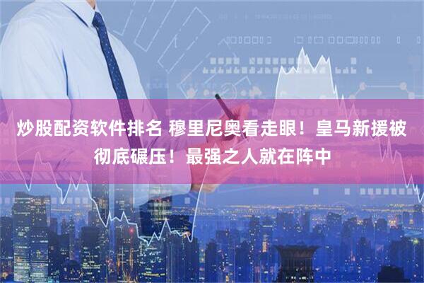 炒股配资软件排名 穆里尼奥看走眼！皇马新援被彻底碾压！最强之人就在阵中