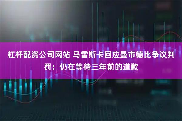 杠杆配资公司网站 马雷斯卡回应曼市德比争议判罚：仍在等待三年前的道歉