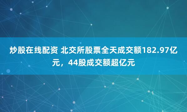 炒股在线配资 北交所股票全天成交额182.97亿元，44股成交额超亿元
