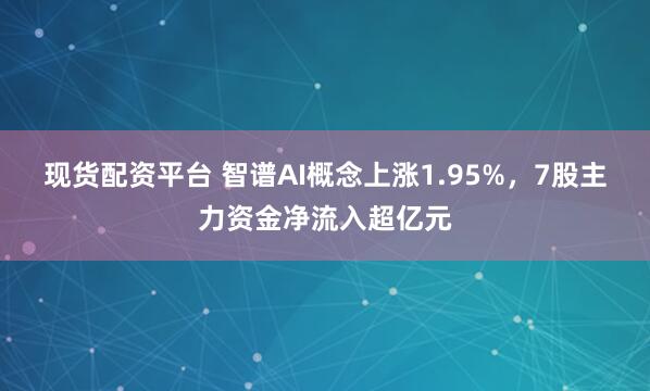 现货配资平台 智谱AI概念上涨1.95%，7股主力资金净流入超亿元